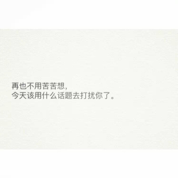 再也不用苦苦想,今天该用什么话题去打扰你了.