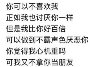 你可以不喜欢我正如我也讨厌你一样但是我比你好百倍可以做到不露声色