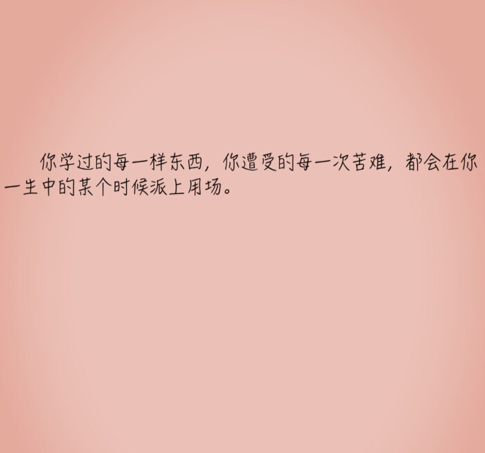 你学过的每一样东西,你遭受的每一次苦难,都会在你一生中的某个时候派