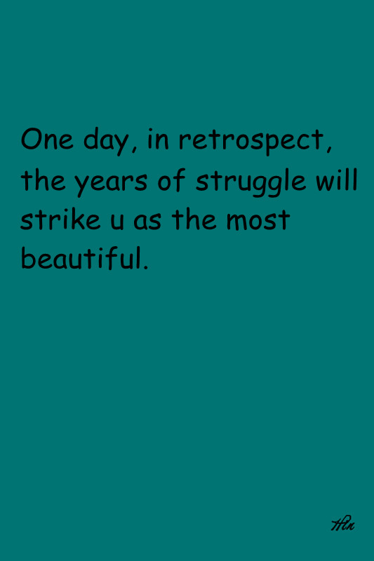 one day, in retrospect, the years of struggle will strike you as