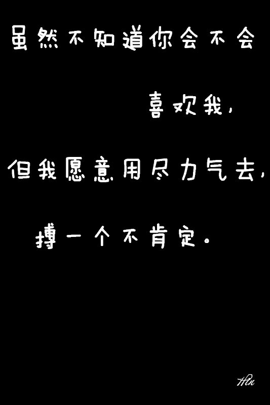 虽然不知道你会不会喜欢我,但我愿意用尽力气去,搏一个不肯定.