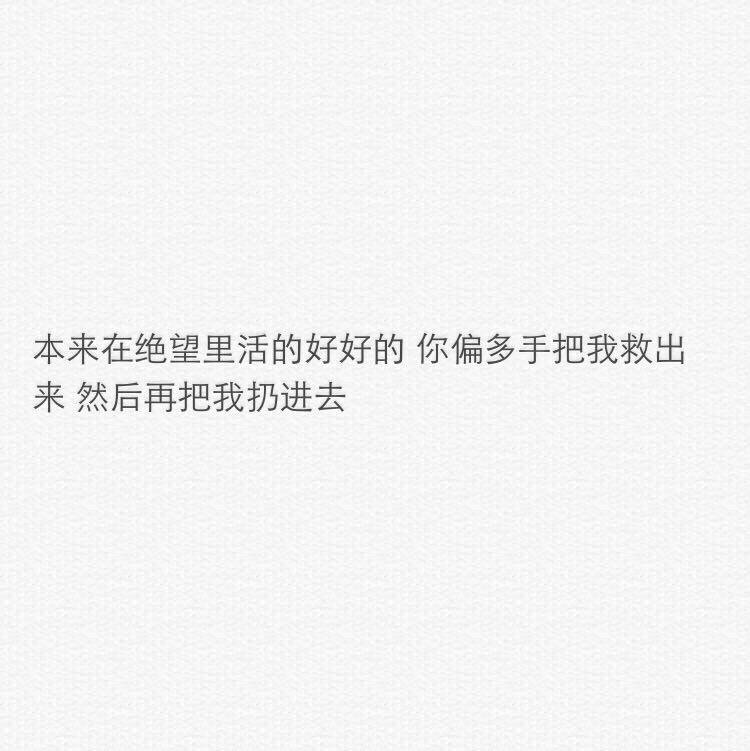 本来在绝望里活的好好的 你偏多手把我救出来 然后再把我扔进去
