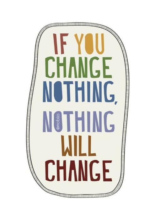 if you change nothing, nothing will change.