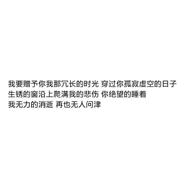 生锈的窗沿上爬满我的悲伤 你绝望的睡着我无力的消逝 再也无人问津