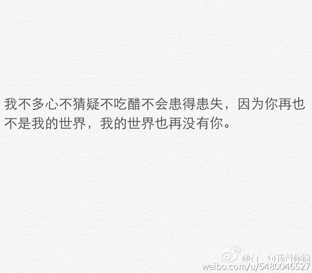 我不多心不猜疑不吃醋不患得患失,因为你再也不是我的世界,而我的世界