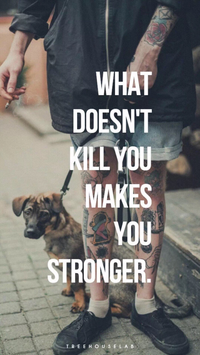 what doesnt kill you makes you stronger.