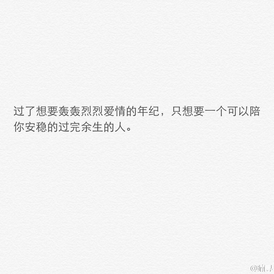 过了想要轰轰烈烈爱情的年纪,只想要一个可以陪你安稳的过完余生的人.