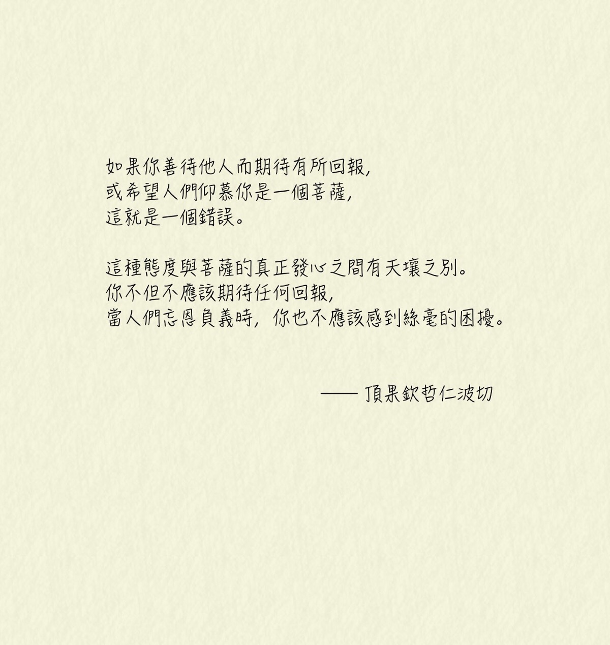 如果你善待他人而期待有所回报,或希望人们仰慕你是一个菩萨,这就是一