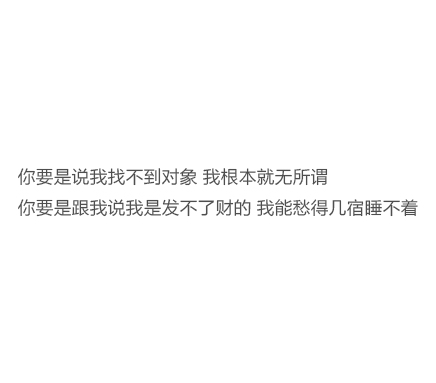 你要是说我找不到对象 我根本就无所谓 你要是跟我说我是发不了财的