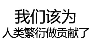 表情包 为人类繁衍做贡献 搞笑 可爱 斗图 表情 装逼 撕逼 撩妹 逗比