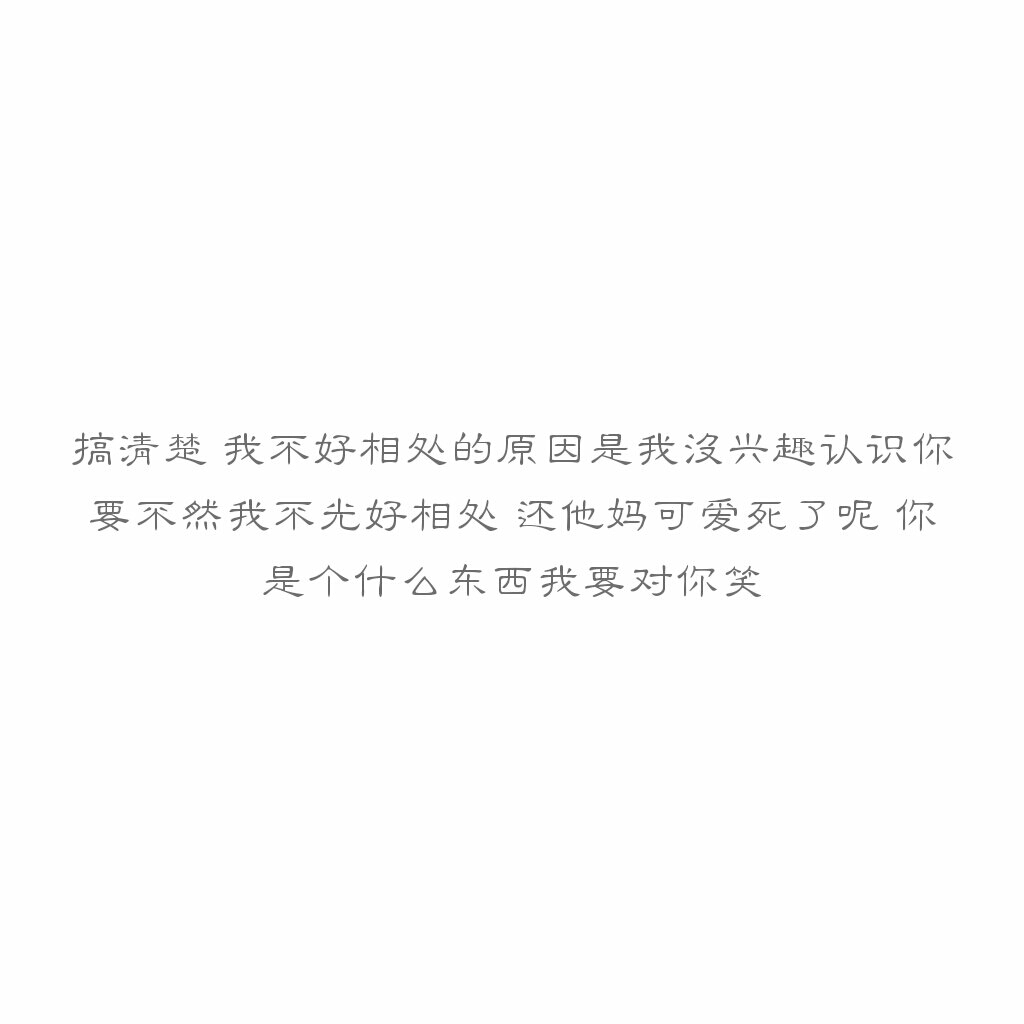 文字搞清楚 我不好相处的原因是我没兴趣认识你 要不然我不光好相处