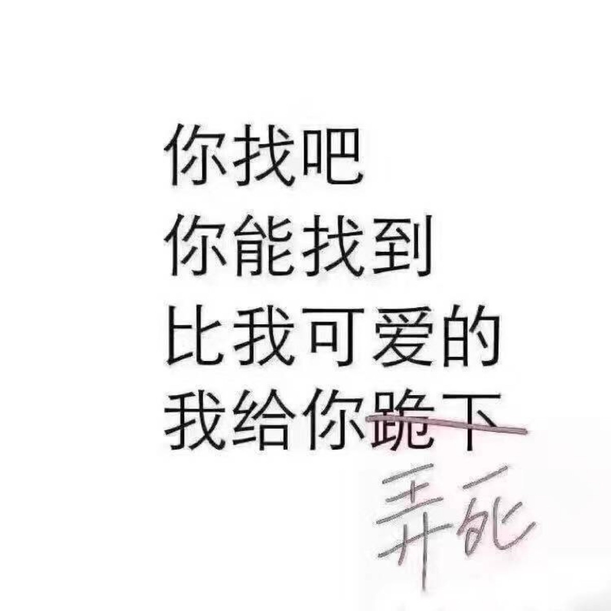 你找吧,你能找到比我可爱的,我给你弄死