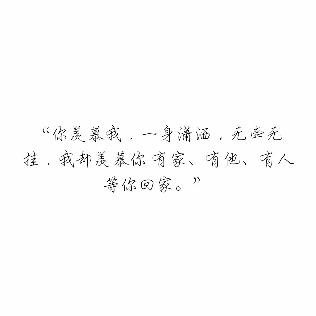 "你羡慕我,一身潇洒,无牵无挂,我却羡慕你 有家,有他,有人等你回家.