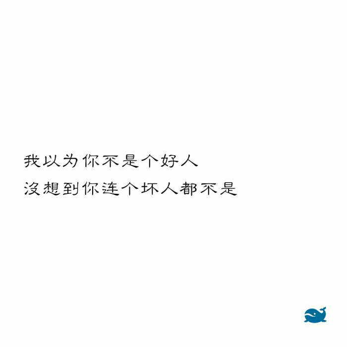 我以为你不是个好人,没想到你连个坏人都不是.