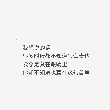 我想说的话很多时候都不知道怎么表达爱总是藏在眼睛里你却不知道也