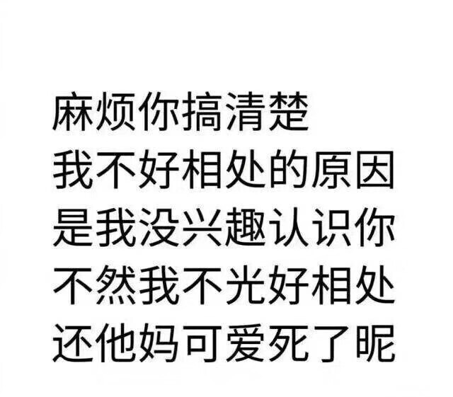 麻烦你搞清楚, 我不好相处的原因是我没兴趣认识你, 不然我不光好相处