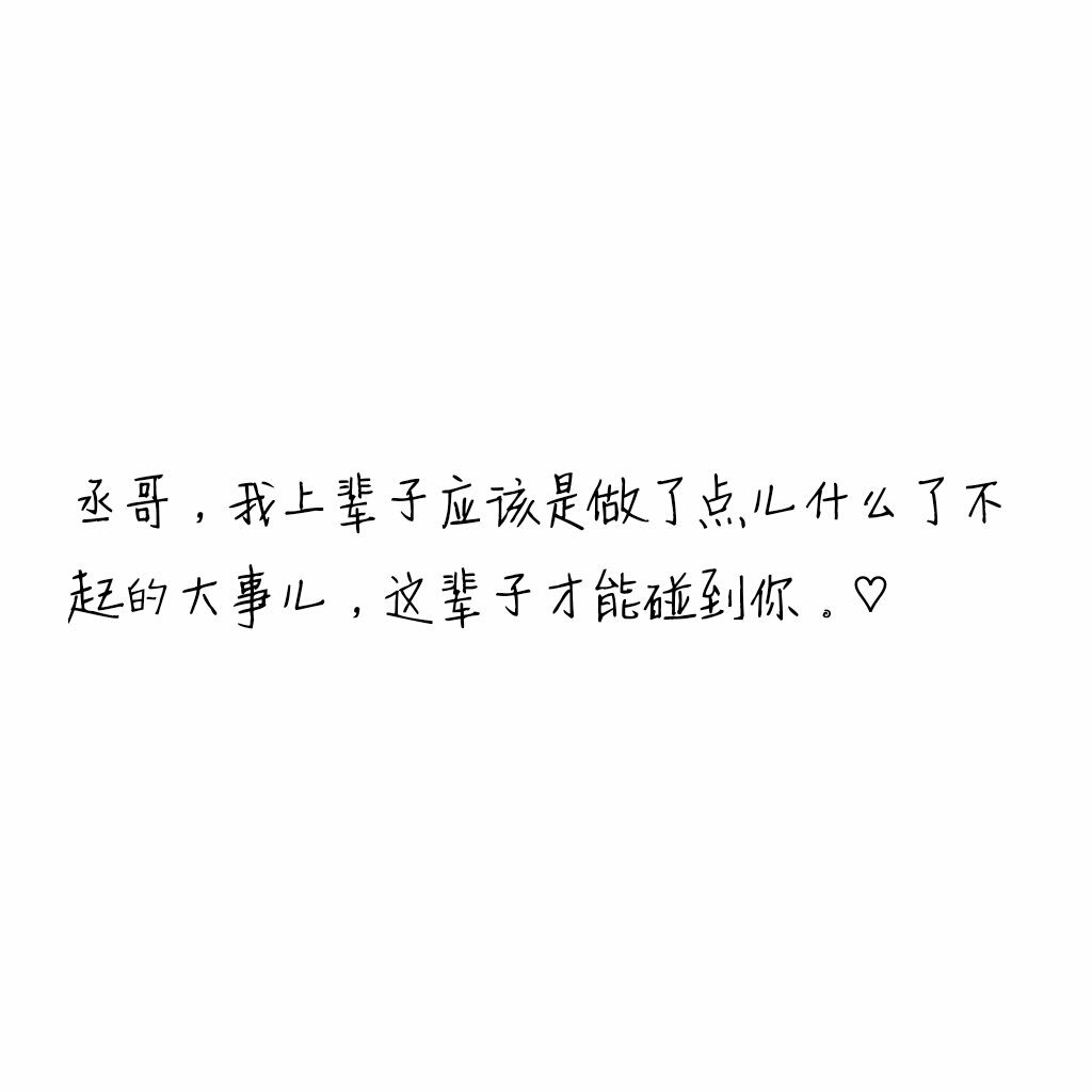 丞哥,我上辈子应该是做了点儿什么了不起的大事儿,这辈子才能碰到你.