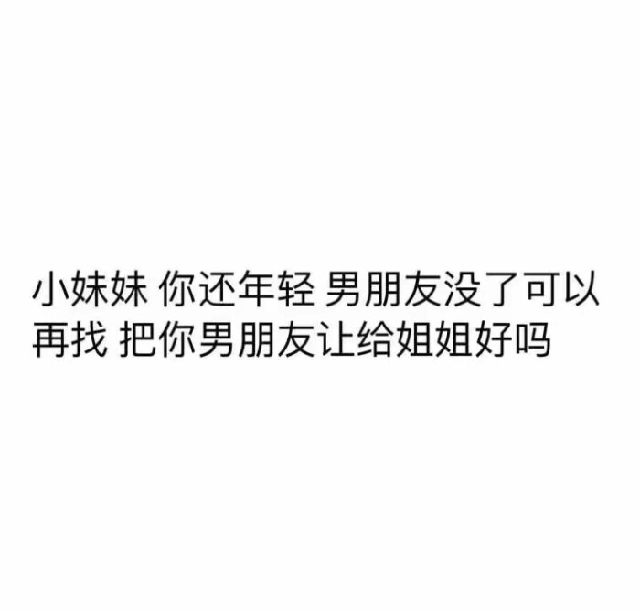 小妹妹 你还年轻 男朋友没了可以再找 把你男朋友让给姐姐好吗