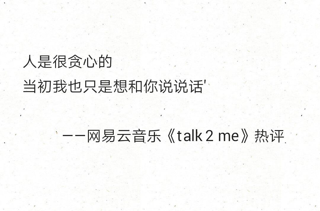 人是很贪心的当初我也只是想和你说说话" ——网易云音乐《talk 2 me